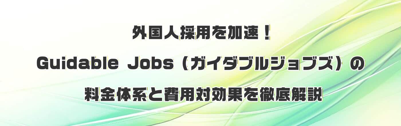 外国人採用を加速!Guidable Jobs(ガイダブルジョブズ)の料金体系と費用対効果を徹底解説